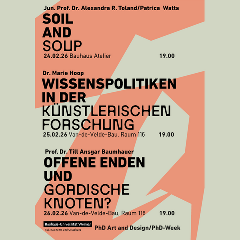 23. bis 27. Februar 2026 an der Fakultät Kunst und Gestaltung Übersichtsplakat der PhD Art and Design/PhD-Week mit drei Veranstaltungen: »SOIL AND SOUP« (24.02.26), »Wissenspolitiken in der künstlerischen Forschung« von Dr. Marie Hoop (25.02.26) sowie »Offene Enden und gordische Knoten?« von Prof. Dr. Till Ansgar Baumhauer (26.02.26). Termine jeweils 19.00 Uhr, Bauhaus Atelier bzw. Van-de-Velde-Bau, Raum 116.