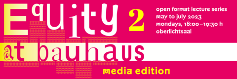 Open Format Lecture Series from May to July 2023 Graphic for the lecture series Equity @Bauhaus, yellow writung on pink background. Displayed text: Equity@Bauhaus - Media Edition, open format lecture series may to july 2023 mondays, 18:00-19:30 h Oberlichtsaal 