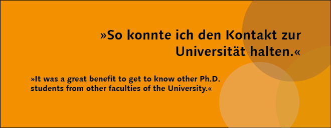„So konnte ich den Kontakt zur Uni halten“ „It was a great benefit to get to know other Ph.D. students from other faculties of the University.“